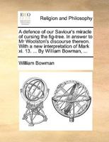 A defence of our Saviour's miracle of cursing the fig-tree. In answer to Mr Woolston's discourse thereon. With a new interpretation of Mark xi. 13. ... By William Bowman, ... 1170579701 Book Cover