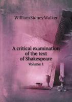 A Critical Examination of the Text of Shakespeare, With Remarks on His Language and That of His Contemporaries, Together With Notes on His Plays and Poems; Volume 1 1361651032 Book Cover