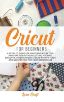 Cricut For Beginners: A Detailed Guide for Mastering every Tool and Function of Your Cutting Machine. Discover Amazing Project Ideas with Pictures and Illustration for Your Design Space 1801155992 Book Cover