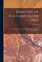 Roasting of Gold and Silver Ores: And the Extraction of Their Respective Metals Without Quicksilver 1506172121 Book Cover