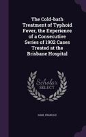 The cold-bath treatment of typhoid fever, the experience of a consecutive series of 1902 cases treated at the Brisbane Hospital 1355709393 Book Cover