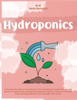 Hydroponics: A Step-By-Step Guide to Grow Plants in Your Greenhouse Garden. Discover the Secrets of Hydroponics and Build an Inexpensive System at Home for Growing Herbs and Vegetables All-Year-Round B087R81W4H Book Cover