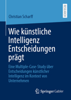 Wie künstliche Intelligenz Entscheidungen prägt: Eine Multiple-Case-Study über Entscheidungen künstlicher Intelligenz im Kontext von Unternehmen (German Edition) 3658442611 Book Cover