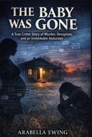The Baby Was Gone: A True Crime Story of Murder, Deception, and an Unthinkable Abduction B0GPXLRPF1 Book Cover