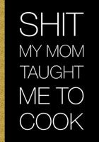 Shit My Mom Taught Me To Cook: Recipes Shit Cookbook Document Favorite Professionally Designed 1795741236 Book Cover