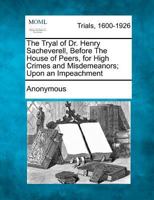 The tryal of Dr. Henry Sacheverell, before the House of Peers, for high crimes and misdemeanors; upon an impeachment begun in Westminster-Hall the ... from thence continued by several adjournmetns 1275495567 Book Cover