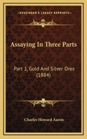 Assaying In Three Parts: Part 1, Gold And Silver Ores 1164581449 Book Cover