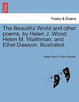 The Beautiful World and other poems, by Helen J. Wood, Helen M. Waithman, and Ethel Dawson. Illustrated. 1241118434 Book Cover