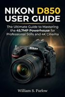 NIKON D850 USER GUIDE: The Ultimate Guide to Mastering the 45.7MP Powerhouse for Professional Stills and 4K Cinema B0GMNSD2LK Book Cover
