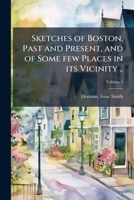 Sketches of Boston, past and present, and of some few places in its vicinity .. Volume 1 1175812145 Book Cover