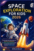 SPACE EXPLORATION FOR KIDS 2026: A Fun and Exciting Guide to Rockets, Astronauts, Planets, Moon Missions and Life Beyond Earth for Curious Young Minds B0GZ2G3CJB Book Cover