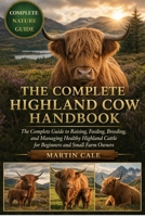 THE COMPLETE HIGHLAND COW HANDBOOK: The Complete Guide to Raising, Feeding, Breeding, and Managing Healthy Highland Cattle for Beginners and Small Farm Owners. B0GYNSCVQ5 Book Cover
