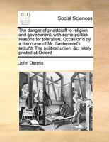 The danger of priestcraft to religion and government: with some politick reasons for toleration. Occasion'd by a discourse of Mr. Sacheverel's, ... political union, &c. lately printed at Oxford 1175706248 Book Cover