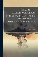 Élémens De Métaphysique Ou Préservatif Contre Le Matérialisme L'athéisme Et Le Déisme .... 1246273527 Book Cover