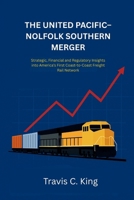The Union Pacific–Norfolk Southern Railroad Merger: Strategic, Financial, and Regulatory Insights into America’s First Coast-to-Coast Freight Rail Network B0FL3JTN8G Book Cover