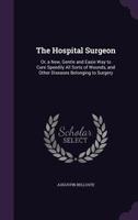 The Hospital Surgeon: Or, a New, Gentle and Easie Way to Cure Speedily All Sorts of Wounds, and Other Diseases Belonging to Surgery 1358783616 Book Cover