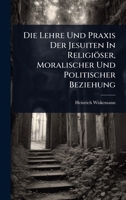 Die Lehre Und Praxis Der Jesuiten In Religiöser, Moralischer Und Politischer Beziehung (German Edition) 1024867811 Book Cover