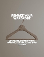 Remake Your Wardrobe: Upcycling, Refashioning, Reusing, And Recycling Your Clothes B0FQ4897YK Book Cover