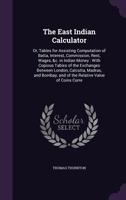 The East Indian Calculator: Or, Tables for Assisting Computation of Batta, Interest, Commission, Rent, Wages, &c. in Indian Money: With Copious Tables of the Exchanges Between London, Calcutta, Madras 1358176167 Book Cover