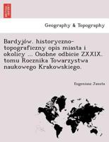 Bardyjów. historyczno-topograficzny opis miasta i okolicy ... Osobne odbicie ZXXIX. tomu Rocznika Towarzystwa naukowego Krakowskiego. 1241758735 Book Cover