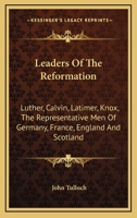 Leaders Of The Reformation: Luther, Calvin, Latimer, Knox, The Representative Men Of Germany, France, England And Scotland 1014759366 Book Cover