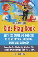 The Complete Kids Play Book With 360 Games And Exercises To Do With Your Children At Home And Outdoors: Strengthen The Relationship With Your Child. Suitable For Children Ages From 0 To 12 Years 1801323798 Book Cover