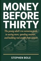Money Before Thirty: The Young Adult's No-Nonsense Guide to Saving More, Spending Smarter, and Building Real Wealth From Scratch B0GXQR4DRP Book Cover