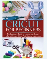 Cricut for Beginners: The Beginners Guide to Master your Cricut Maker with many Ideas and Projects 1802688188 Book Cover