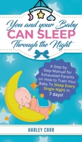 You and Your Baby Can Sleep Through the Night : A Step by Step Manual for Exhausted Parents on How to Train Your Baby to Sleep Every Single Night in 7 Days! 1951999355 Book Cover