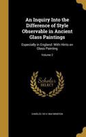 An Inquiry Into the Difference of Style Observable in Ancient Glass Paintings: Especially in England: With Hints on Glass Painting; Volume 2 1148545557 Book Cover