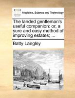 The landed gentleman's useful companion: or, a sure and easy method of improving estates; ... 1170153593 Book Cover