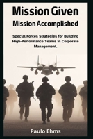 Mission Given, Mission Accomplished: Special Forces Strategies for Building High-Performance Teams in Corporate Management. B0CNYC1HM1 Book Cover