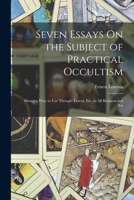 Seven Essays on the Subject of Your Practical Forces Showing How to Use Them in All Business and Art 0766131505 Book Cover
