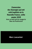 Conversion des Sauvages qui ont esté baptizés en la Nouvelle France, cette année 1610; Avec un bref recit du voyage du Sieur de Poutrincourt 9357962336 Book Cover