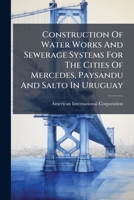 Construction Of Water Works And Sewerage Systems For The Cities Of Mercedes, Paysandu And Salto In Uruguay... 1247050211 Book Cover
