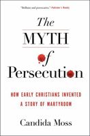 The Myth of Persecution: How Early Christians Invented a Story of Martyrdom 0062104551 Book Cover