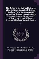 The History of the Arts and Sciences of the Antients: Under the Following Heads, in Three Volumes : vol. I., Agriculture, Commerce, Architecture, ... Grammar, Philology, Rhetoric, Poetry: 1378970896 Book Cover