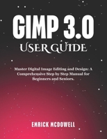 GIMP 3.0 USER GUIDE: Master Digital Image Editing and Design: A Comprehensive Step by Step Manual for Beginners and Seniors. B0F6RGWB3G Book Cover