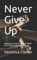 Never Give Up: Fighting to Survive At The Hands Of A Psychopath. A True Story. 1520807880 Book Cover