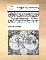 Antipdobaptism Examined: Or, a Strict and Impartial Inquiry Into the Nature and Design, Subjects and Mode of Baptism. ... Containing, in Particular, a Full Reply to Mr. Booth's Pdobaptism Examined. by 1170563279 Book Cover