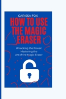 How to use the magic eraser: Unlocking the Power: Mastering the Art of the Magic Eraser B0C6BZMGYY Book Cover