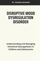 DISRUPTIVE MOOD DYSREGULATION DISORDER: Understanding and Managing Emotional Dysregulation in Children and Adolescents B0DRDFCQNW Book Cover