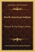 North American Indians. Mission to the Oregon Indians [Choctaws, Cherokees, Pawnees, Sioux, Ojibwas, Stockbridge Indians, New York Indians, and Abenaquis] 0548616558 Book Cover