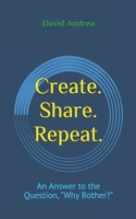 Create. Share. Repeat.: An Answer to the Question, "Why Bother?" 1728691729 Book Cover