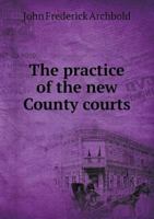 The Practice of the New County Courts: With Forms, and an Appendix, Containing the Statute and the Rules, with a Full and Elaborate Index 1377418049 Book Cover