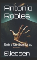 Antonio Robles: Entre las Sombras (Spanish Edition) B0F36RW8WS Book Cover