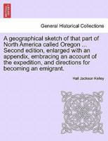 A geographical sketch of that part of North America called Oregon ... Second edition, enlarged with an appendix, embracing an account of the expedition, and directions for becoming an emigrant. 1240889283 Book Cover