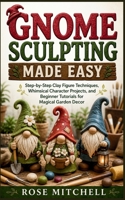 GNOME SCULPTING MADE EASY: Step-by-Step Clay Figure Techniques, Whimsical Character Projects, and Beginner Tutorials for Magical Garden Decor B0GZH94GQH Book Cover