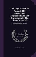 The City Charter as Amended by Subsequent Legislation and the Ordinances of the City of Haverhill: Consolidated and Revised 1277205906 Book Cover