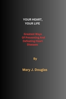 Your Heart, Your Life: Greatest Ways Of Preventing And Defeating Heart Diseases B0C1DJ4DS7 Book Cover